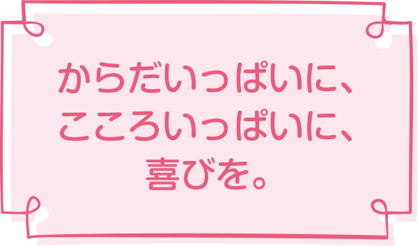 からだいっぱいに、こころいっぱいに、喜びを。