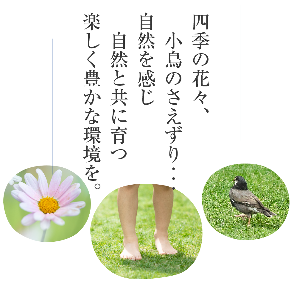 四季の花々、小鳥のさえずり・・自然を感じ自然と共に育つ楽しく豊かな環境を。